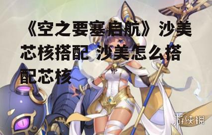 《空之要塞启航》沙美芯核搭配 沙美怎么搭配芯核