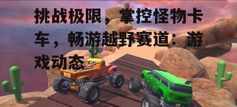 挑战极限，掌控怪物卡车，畅游越野赛道：游戏动态
