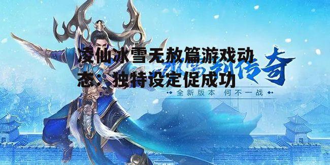 凌仙冰雪无赦篇游戏动态：独特设定促成功