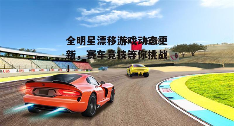全明星漂移游戏动态更新，赛车竞技等你挑战！