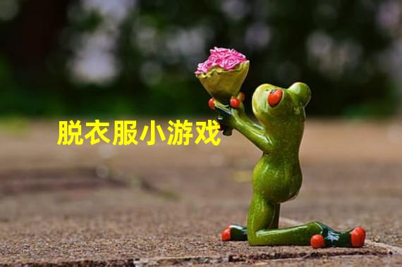 迷你游戏玩法大揭秘：脱依服！